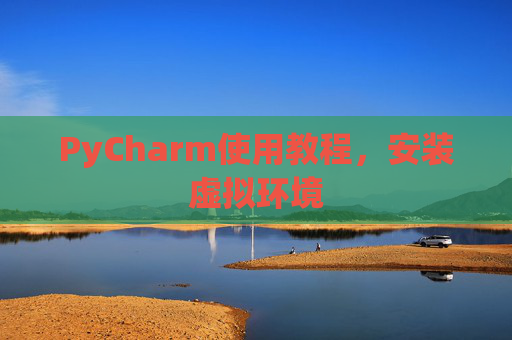 PyCharm使用教程，安装虚拟环境